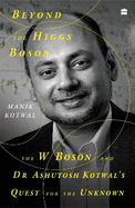 Beyond The Higgs Boson: The W Boson and Dr Ashutosh Kotwal's Quest for the Unknown