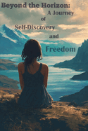 Beyond the Horizon: A Journey of Self-Discovery and Freedom: Travel, self-discovery, changes in life, a new beginning, self-belief, luck, life choices, adventure, freedom, awareness, psychology of change, personal growth, overcoming fears,