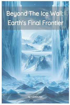 Beyond the Ice Wall: Earth's FInal Frontier - Nox, Cassiel E