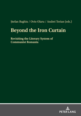 Beyond the Iron Curtain: Revisiting the Literary System of Communist Romania - Baghiu,  tefan (Editor), and Olaru, Ovio (Editor), and Terian, Andrei (Editor)