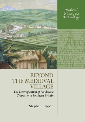 Beyond the Medieval Village: The Diversification of Landscape Character in Southern Britain - Rippon, Stephen