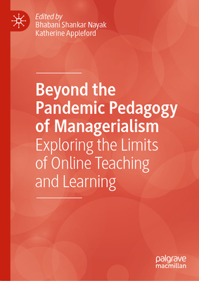 Beyond the Pandemic Pedagogy of Managerialism: Exploring the Limits of Online Teaching and Learning - Nayak, Bhabani Shankar (Editor), and Appleford, Katherine (Editor)