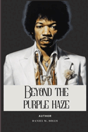 Beyond the Purple Haze: A Journey Through The Remarkable Life Of Jimi Hendrix