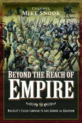 Beyond the Reach of Empire: Wolseley's Failed Campaign to Save Gordon and Khartoum - Snook, Mike