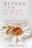 Beyond the Ring: Uncovering God's Divine Purpose for Marriage, the Role of a Wife, and How to Prepare as a Single Woman