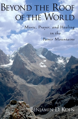 Beyond the Roof of the World: Music, Prayer, and Healing in the Pamir Mountains - Koen, Benjamin D