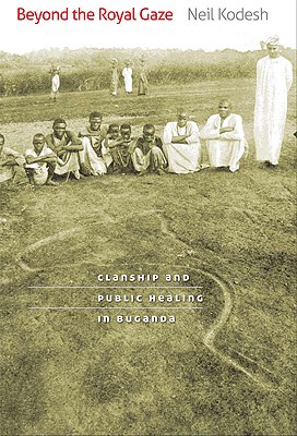 Beyond the Royal Gaze: Clanship and Public Healing in Buganda - Kodesh, Neil