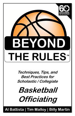 Beyond the Rules - Basketball Officiating Volume 1: Techniques, tips, and Best Practices for Scholastic / Collegiate Basketball Officials - Malloy, Tim, and Battista, Al, and Martin, Billy