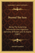 Beyond the Seas; Being the Surprising Adventures and Ingenious Opinions of Ralph, Lord St. Keyne, Told and Set Forth by His Cousin, Humphrey St. Keyne