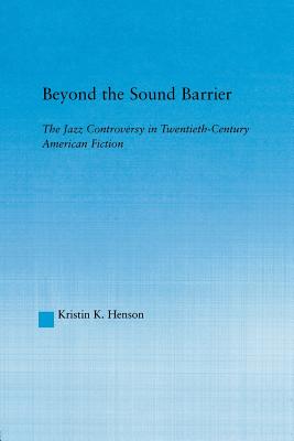 Beyond the Sound Barrier: The Jazz Controversy in Twentieth-Century American Fiction - Henson, Kristin K