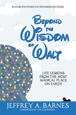 Beyond the Wisdom of Walt: Life Lessons from the Most Magical Place on Earth - Barnes, Jeffrey Allen, and Cockerell, Lee (Foreword by)