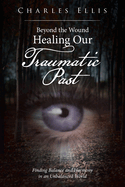 Beyond the Wound - Healing Our Traumatic Past: Finding Balance and Harmony in an Unbalanced World