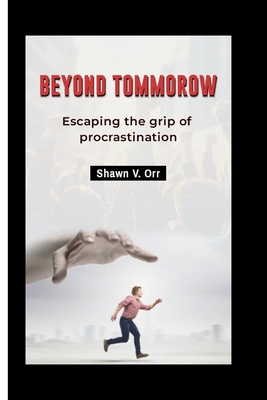 Beyond Tomorrow: Escaping the grip of procrastination - V Orr, Shawn