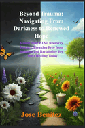 Beyond Trauma: Navigating From Darkness to Renewed Hope: Master Your PTSD Recovery Journey, Breaking Free from Isolation and Reclaiming Joy-Start Healing Today!