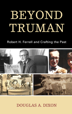 Beyond Truman: Robert H. Ferrell and Crafting the Past - Dixon, Douglas A