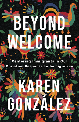 Beyond Welcome: Centering Immigrants in Our Christian Response to Immigration - Gonzlez, Karen