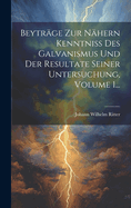 Beytrge Zur Nhern Kenntniss Des Galvanismus Und Der Resultate Seiner Untersuchung, Volume 1...