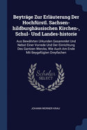 Beytr?ge Zur Erl?uterung Der Hochf?rstl. Sachsen-hildburgh?usischen Kirchen-, Schul- Und Landes-historie: Aus Bew?hrten Urkunden Gesammlet Und Nebst Einer Vorrede Und Der Einrichtung Des Gantzen Wercks, Wie Auch Am Ende Mit Beygef?gten Dreyfachen