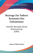 Beytrage Zur Nahern Kenntniss Des Galvanismus: Und Der Resultate Seiner Untersuchung (1805)