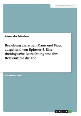 Beziehung Zwischen Mann Und Frau, Ausgehend Von Epheser 5. Eine Theologische Betrachtung Und Ihre Relevanz Fur Die Ehe - Schreiner, Alexander