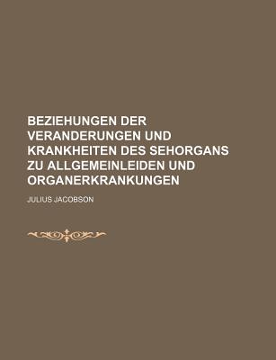 Beziehungen Der Ver?nderungen Und Krankheiten Des Sehorgans Zu Allgemeinleiden Und Organerkrankungen (Classic Reprint) - Jacobson, Julius