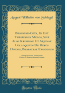 Bhagavad-Gita, Id Est Thespesion Melos, Sive Almi Krishnae Et Arjunae Colloquium de Rebus Divinis, Bharateae Episodium: Textum Recensuit, Adnotationes Criticas Et Interpretationem Latinam (Classic Reprint)