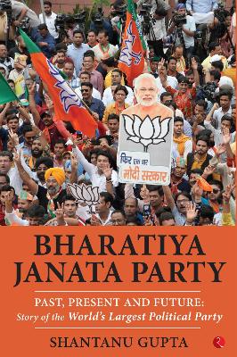 Bharatiya Janata Party: Past, Present and Future, Story of the World's Largest Political Party - Gupta, Shantanu