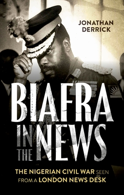 Biafra in the News: The Nigerian Civil War Seen from a London News Desk - Derrick, Jonathan