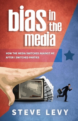 Bias in the Media: How the Media Switched Against Me After I Switched Parties - Levy, Steve