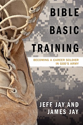 Bible Basic Training: Becoming a Career Soldier in God's Army - Jay, Jeff, and Jay, James, Sir