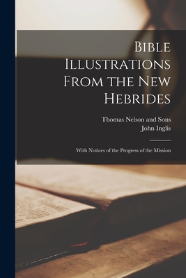 Bible Illustrations From the New Hebrides: With Notices of the Progress of the Mission - Inglis, John, and Thomas Nelson and Sons (Creator)