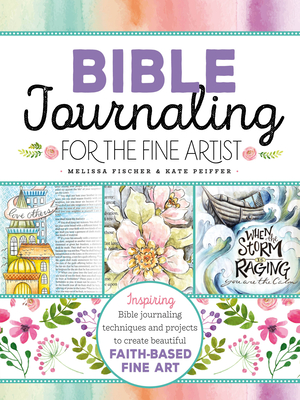 Bible Journaling for the Fine Artist: Inspiring Bible Journaling Techniques and Projects to Create Beautiful Faith-Based Fine Art - Fischer, Melissa, and Peiffer, Kate