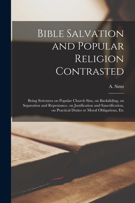 Bible Salvation and Popular Religion Contrasted [microform]: Being Strictures on Popular Church Sins, on Backsliding, on Separation and Repentance, on Justification and Sanctification, on Practical Duties or Moral Obligations, Etc - Sims, A (Albert) 1851-1935 (Creator)