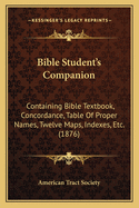 Bible Student's Companion: Containing Bible Textbook, Concordance, Table of Proper Names, Twelve Maps, Indexes, Etc. (1876)