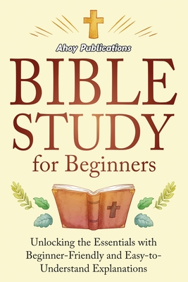 Bible Study for Beginners: Unlocking the Essentials with Beginner-Friendly and Easy-to-Understand Explanations - Publications, Ahoy