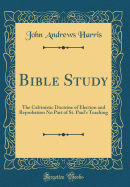 Bible Study: The Calvinistic Doctrine of Election and Reprobation No Part of St. Paul's Teaching (Classic Reprint)