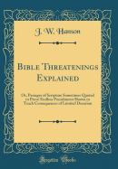 Bible Threatenings Explained: Or, Passages of Scripture Sometimes Quoted to Prove Endless Punishment Shown to Teach Consequences of Limited Duration (Classic Reprint)