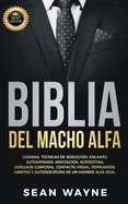 Biblia del Macho Alfa: Carisma, T?cnicas de Seducci?n, Encanto. Autohipnosis, Meditaci?n, Autoestima. Lenguaje Corporal, Contacto Visual, Persuasi?n. Hbitos y Autodisciplina de un Hombre Alfa Real.