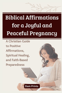 Biblical Affirmations for a Joyful and Peaceful Pregnancy: A Christian Guide to Positive Affirmations, Spiritual Healing, and Faith-Based Preparedness