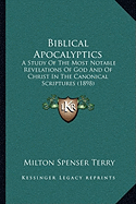 Biblical Apocalyptics: A Study Of The Most Notable Revelations Of God And Of Christ In The Canonical Scriptures (1898) - Terry, Milton Spenser