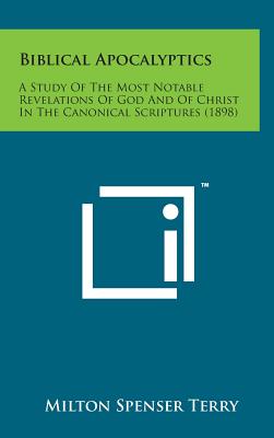 Biblical Apocalyptics: A Study of the Most Notable Revelations of God and of Christ in the Canonical Scriptures (1898) - Terry, Milton Spenser