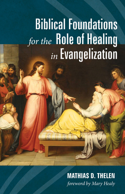 Biblical Foundations for the Role of Healing in Evangelization - Thelen, Mathias D, and Healy, Mary (Foreword by)