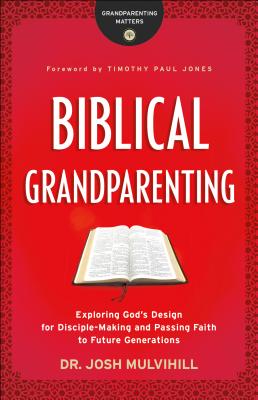 Biblical Grandparenting: Exploring God's Design for Disciple-Making and Passing Faith to Future Generations - Mulvihill, Josh, and Jones, Timothy Paul (Foreword by)