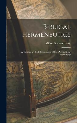 Biblical Hermeneutics: A Treatise on the Interpretation of the Old and New Testaments - Terry, Milton Spenser