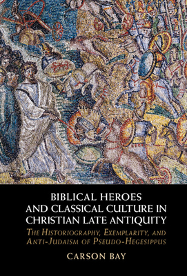 Biblical Heroes and Classical Culture in Christian Late Antiquity: The Historiography, Exemplarity, and Anti-Judaism of Pseudo-Hegesippus - Bay, Carson