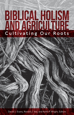 Biblical Holism and Agriculture (Revised Edition):: Cultivating Our Roots - Evans, David J, and Vos, Ronald J, and Wright, Keith P