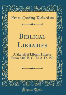 Biblical Libraries: A Sketch of Library History from 3400 B. C. to A. D. 150 (Classic Reprint) - Richardson, Ernest Cushing