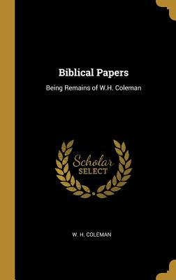 Biblical Papers: Being Remains of W.H. Coleman - Coleman, W H