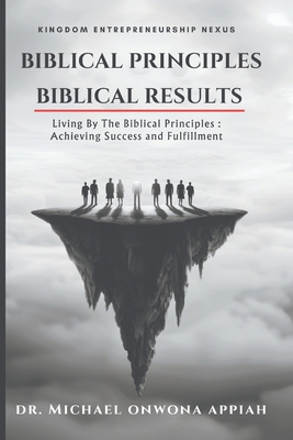 Biblical Principles, Biblical Results: Living By The Biblical Principles: Achieving Success and Fulfillment - Appiah, Michael Onwona