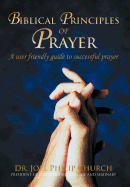 Biblical Principles of Prayer: A User Friendly Guide to Successful Prayer